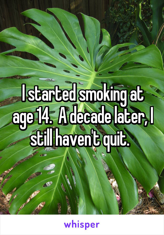 I started smoking at age 14.  A decade later, I still haven't quit.  