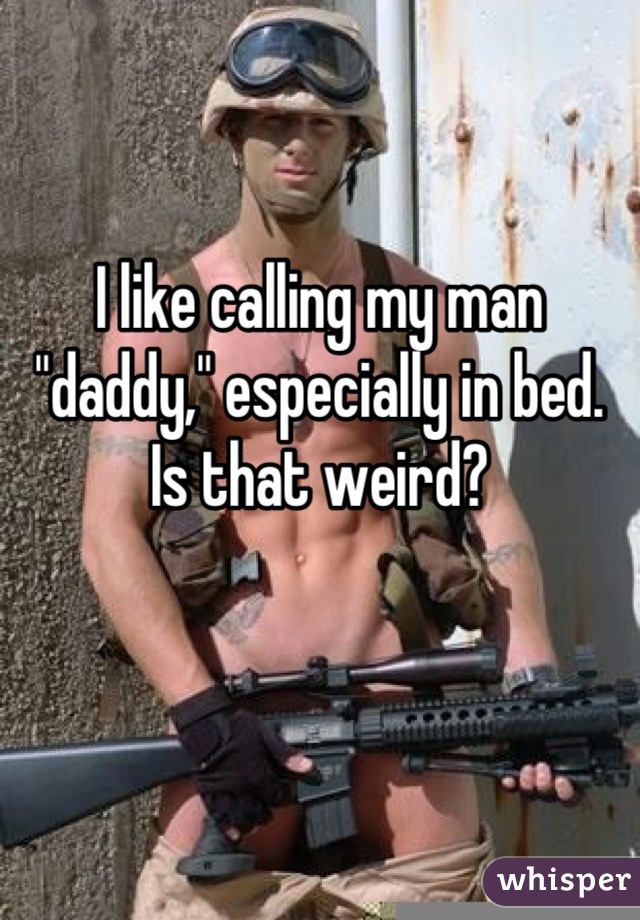 I like calling my man "daddy," especially in bed. Is that weird?