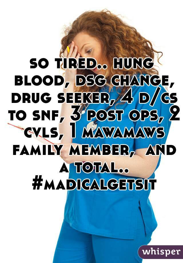 so tired.. hung blood, dsg change, drug seeker, 4 d/cs to snf, 3 post ops, 2 cvls, 1 mawamaws family member,  and a total.. #madicalgetsit