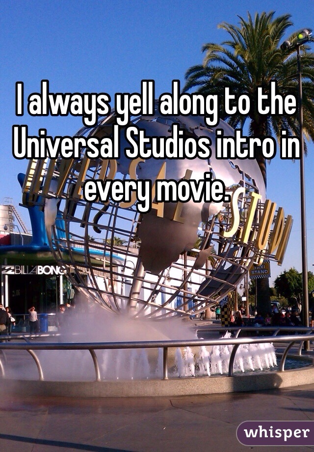 I always yell along to the Universal Studios intro in every movie.