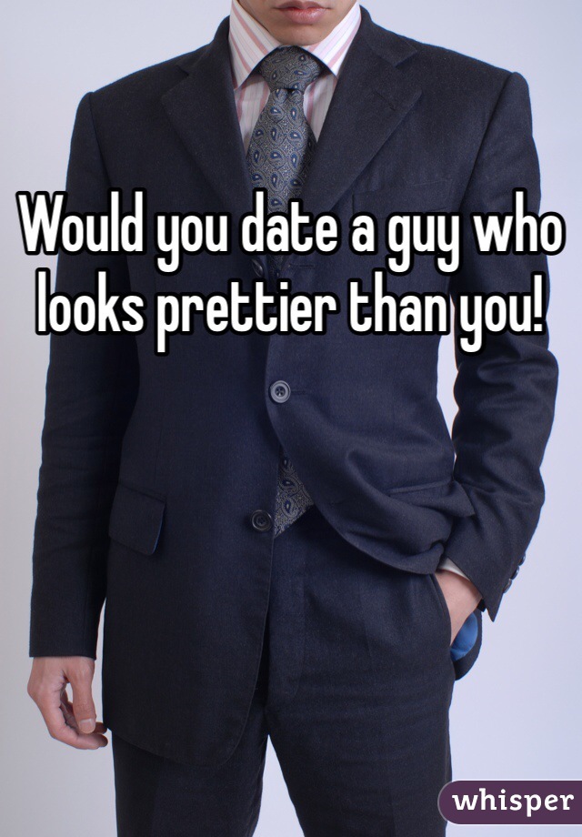 Would you date a guy who looks prettier than you!