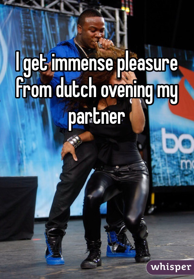 I get immense pleasure from dutch ovening my partner