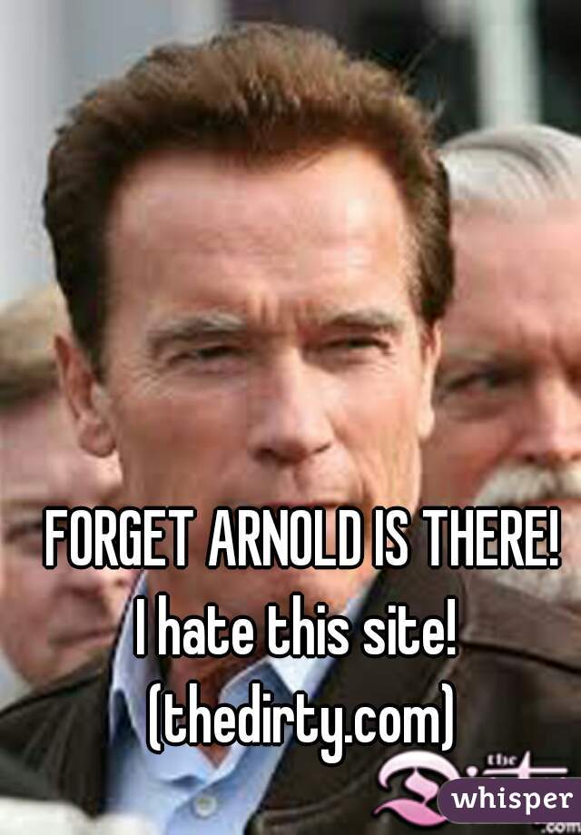 FORGET ARNOLD IS THERE!

I hate this site! 
(thedirty.com)