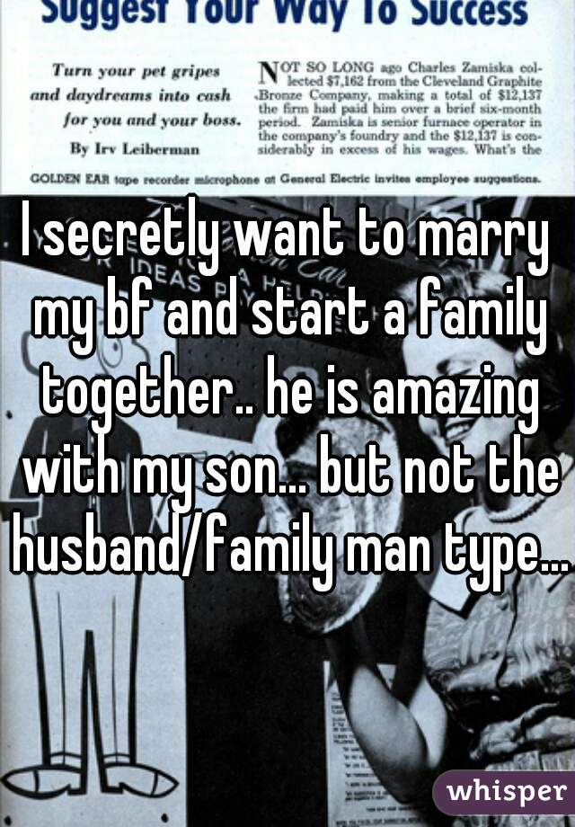 I secretly want to marry my bf and start a family together.. he is amazing with my son... but not the husband/family man type...