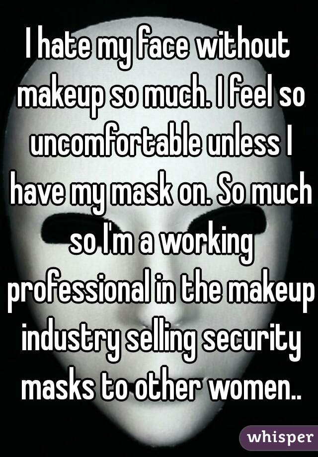 I hate my face without makeup so much. I feel so uncomfortable unless I have my mask on. So much so I'm a working professional in the makeup industry selling security masks to other women..