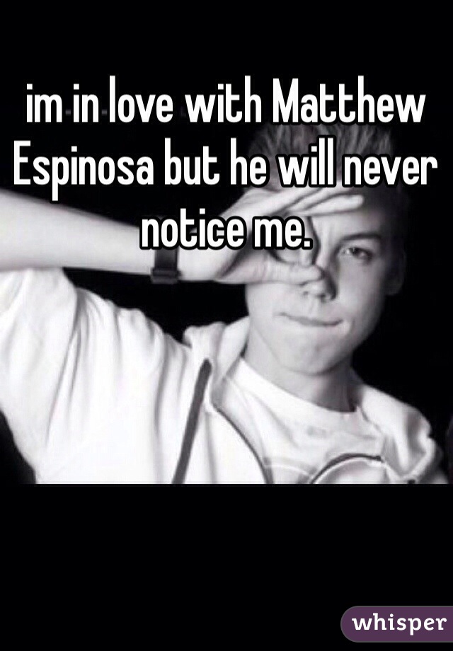 im in love with Matthew Espinosa but he will never notice me.