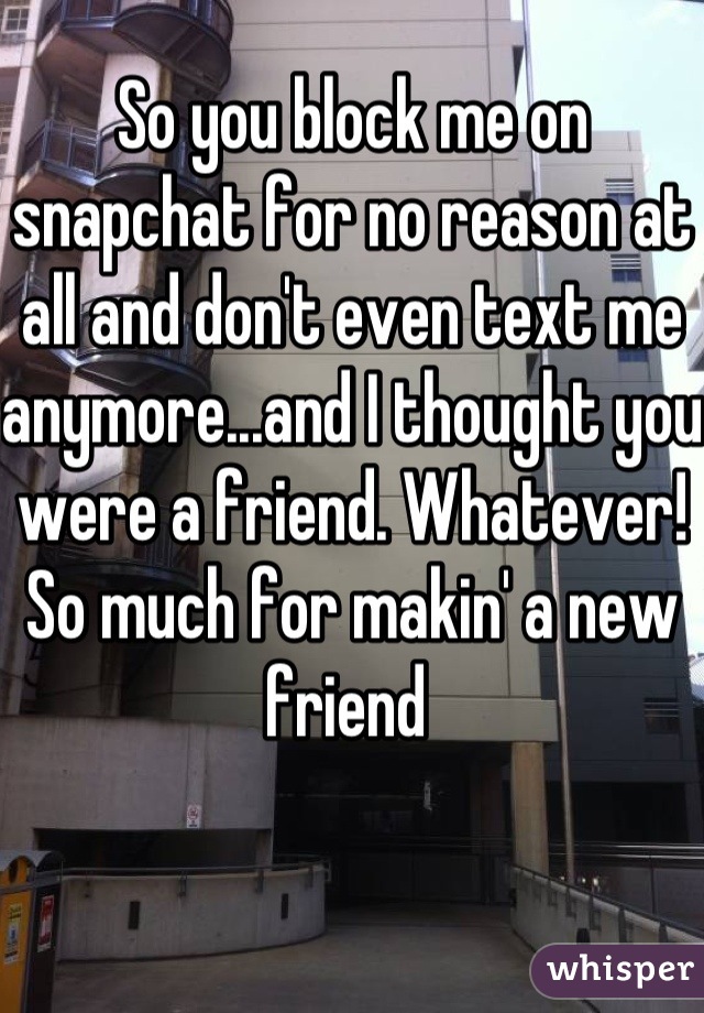 So you block me on snapchat for no reason at all and don't even text me anymore...and I thought you were a friend. Whatever! So much for makin' a new friend 