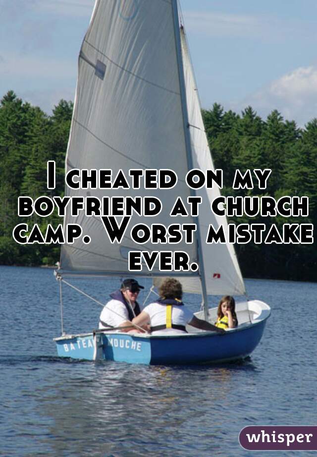 I cheated on my boyfriend at church camp. Worst mistake ever.