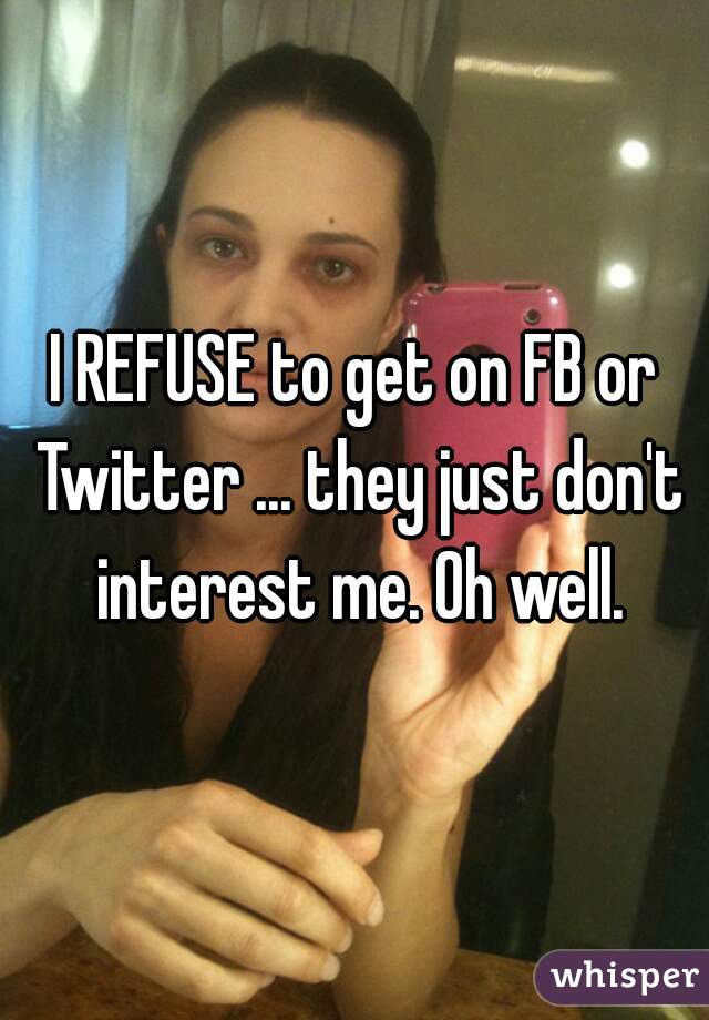 I REFUSE to get on FB or Twitter ... they just don't interest me. Oh well.