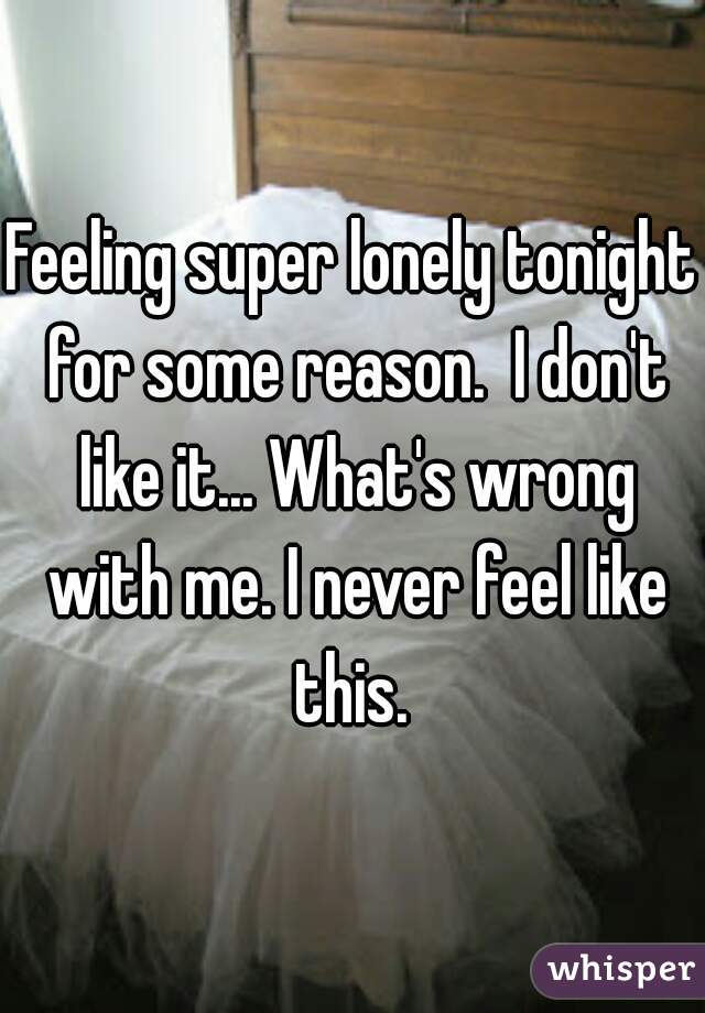 Feeling super lonely tonight for some reason.  I don't like it... What's wrong with me. I never feel like this. 