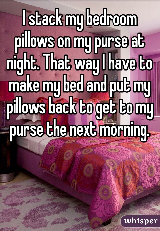 I stack my bedroom pillows on my purse at night. That way I have to make my bed and put my pillows back to get to my purse the next morning.