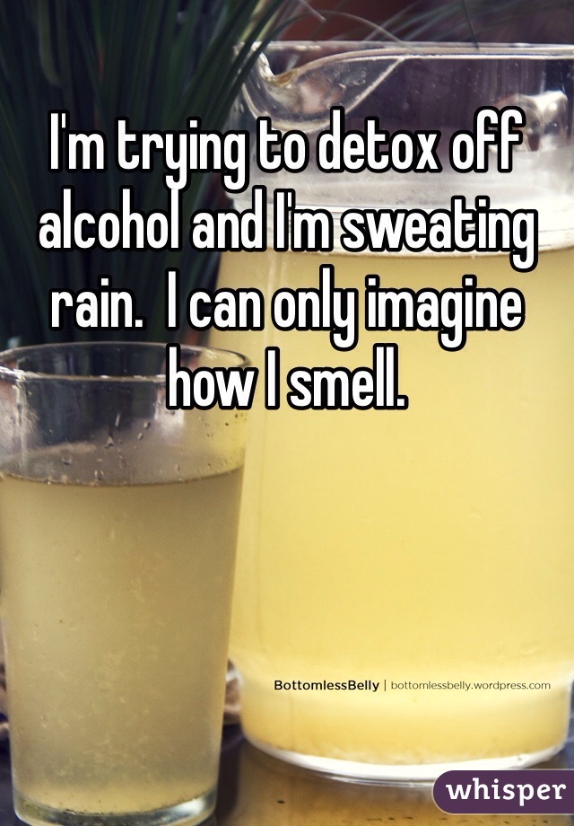 I'm trying to detox off alcohol and I'm sweating rain.  I can only imagine how I smell.