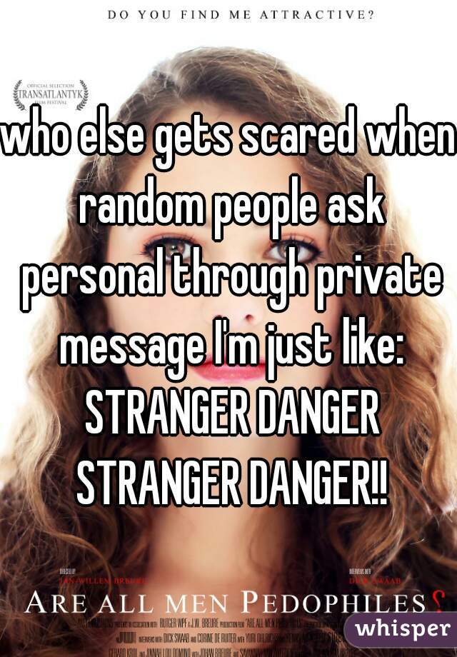 who else gets scared when random people ask personal through private message I'm just like: STRANGER DANGER STRANGER DANGER!!