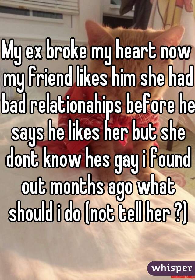 My ex broke my heart now my friend likes him she had bad relationahips before he says he likes her but she dont know hes gay i found out months ago what should i do (not tell her ?)