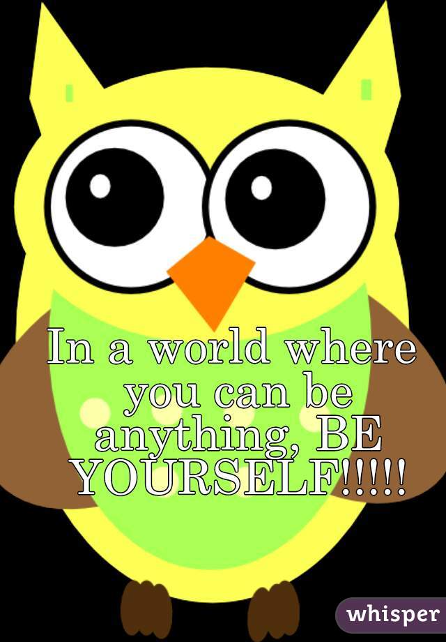 In a world where you can be anything, BE YOURSELF!!!!!