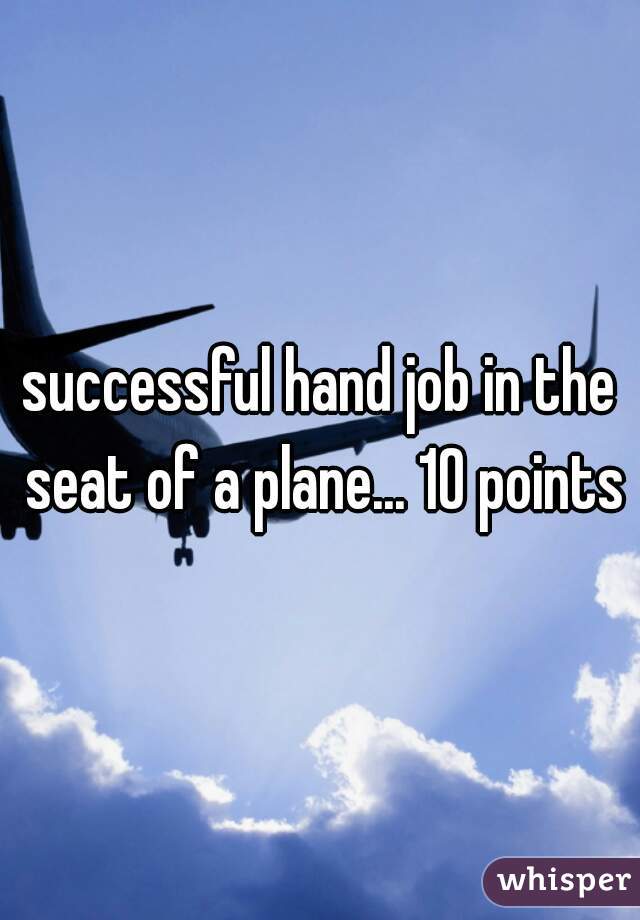 successful hand job in the seat of a plane... 10 points