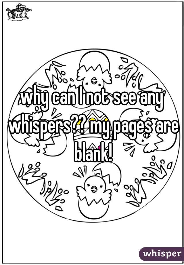 why can I not see any whispers?? my pages are blank!