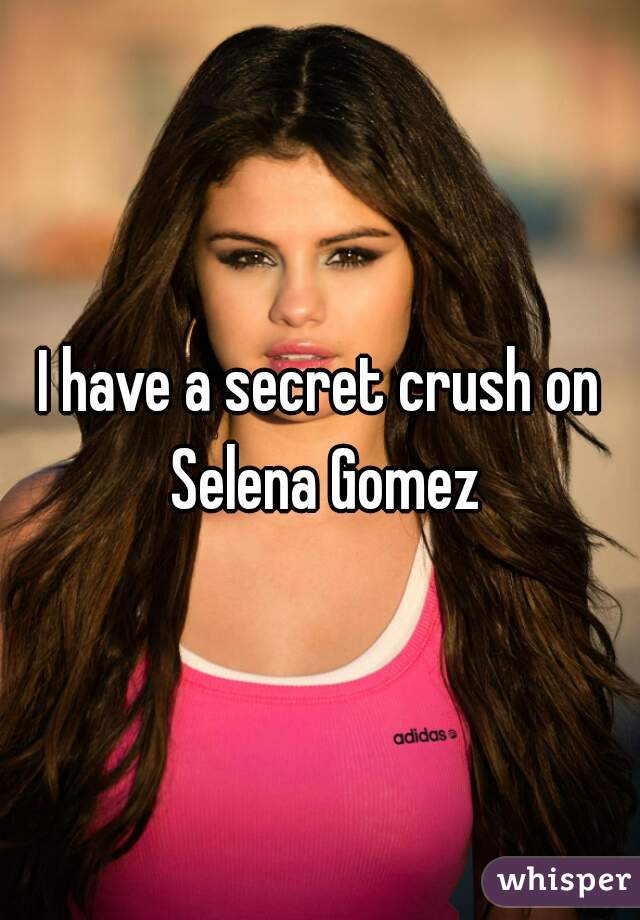 I have a secret crush on Selena Gomez