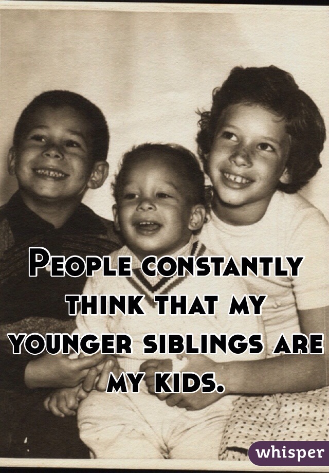 People constantly think that my younger siblings are my kids.