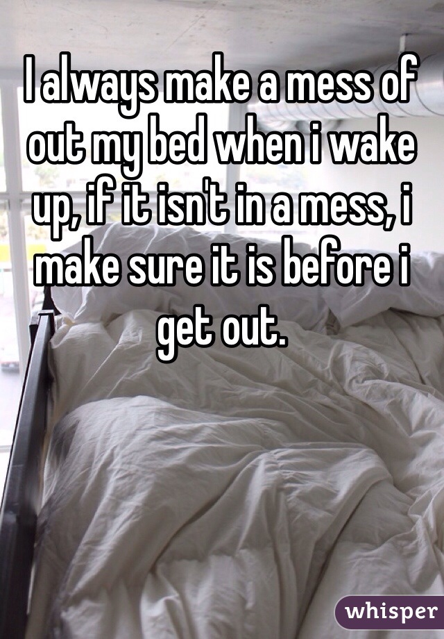 I always make a mess of out my bed when i wake up, if it isn't in a mess, i make sure it is before i get out.