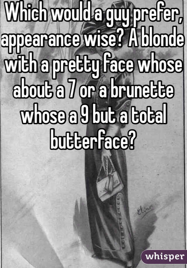 Which would a guy prefer, appearance wise? A blonde with a pretty face whose about a 7 or a brunette whose a 9 but a total butterface?