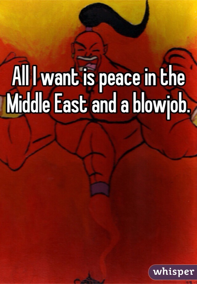 All I want is peace in the Middle East and a blowjob.