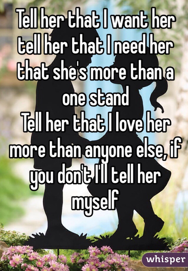 Tell her that I want her tell her that I need her that she's more than a one stand
Tell her that I love her more than anyone else, if you don't I'll tell her  myself 