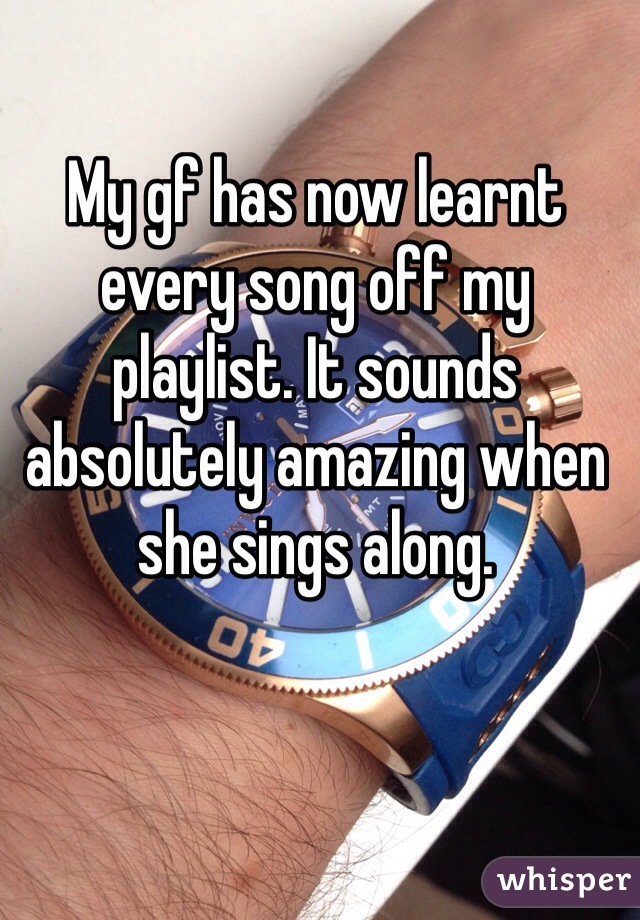 My gf has now learnt every song off my playlist. It sounds absolutely amazing when she sings along. 