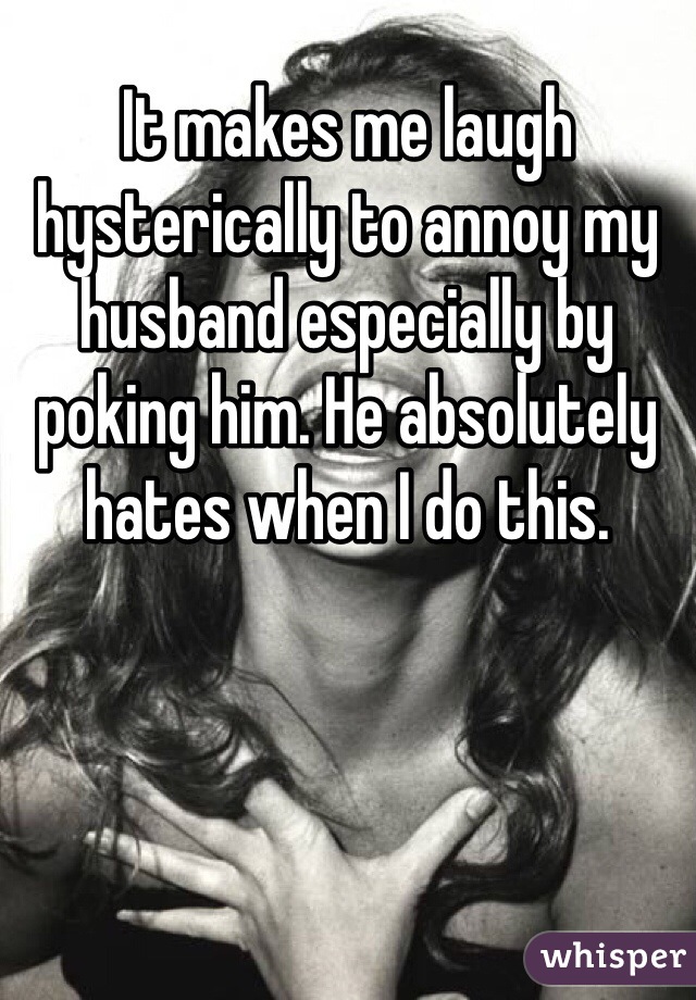 It makes me laugh hysterically to annoy my husband especially by poking him. He absolutely hates when I do this.