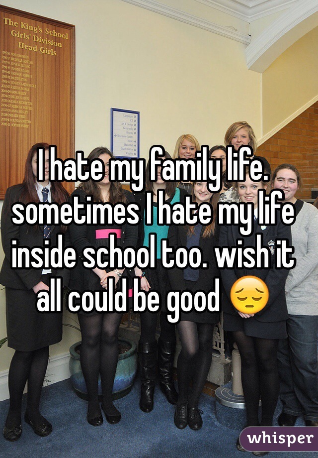 I hate my family life. sometimes I hate my life inside school too. wish it all could be good 😔