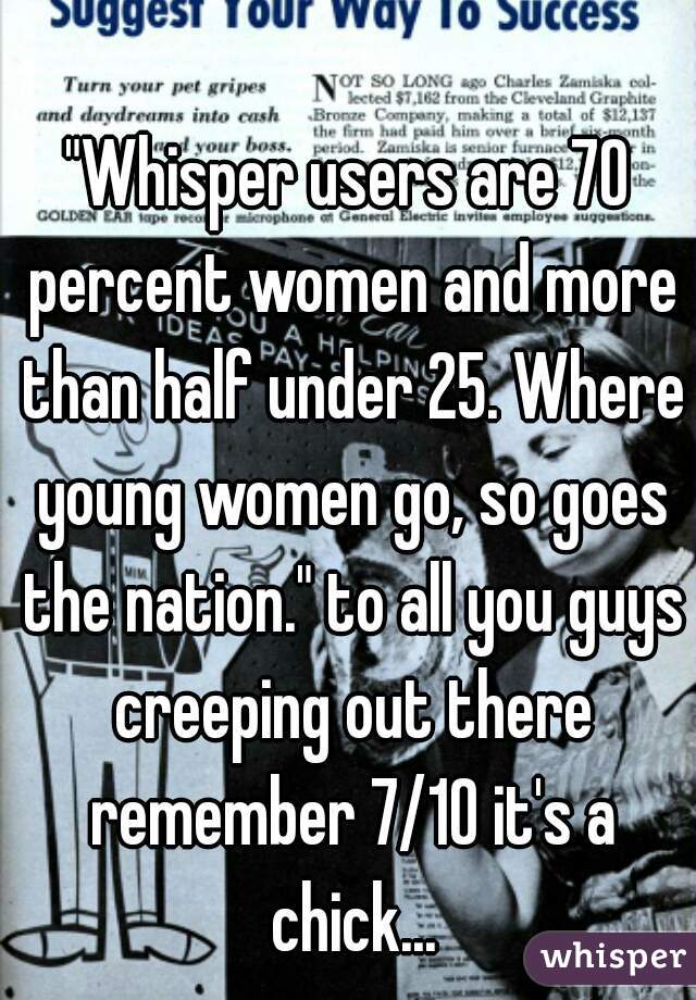 "Whisper users are 70 percent women and more than half under 25. Where young women go, so goes the nation." to all you guys creeping out there remember 7/10 it's a chick...