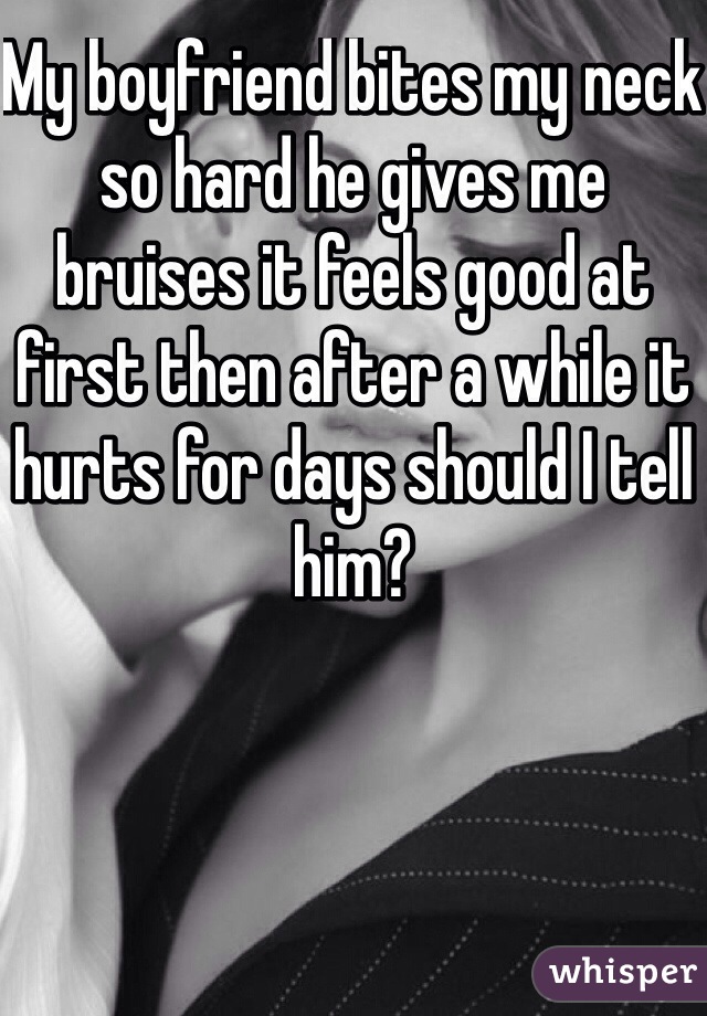 My boyfriend bites my neck so hard he gives me bruises it feels good at first then after a while it hurts for days should I tell him?