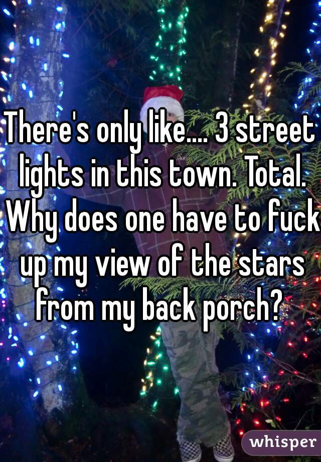 There's only like.... 3 street lights in this town. Total. Why does one have to fuck up my view of the stars from my back porch? 