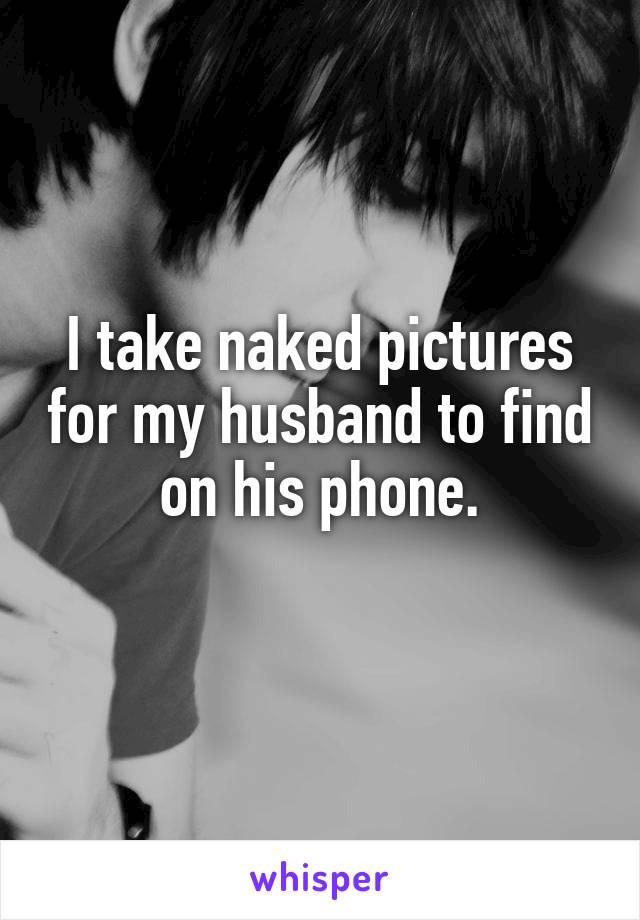 I take naked pictures for my husband to find on his phone.
