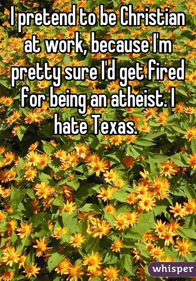 I pretend to be Christian at work, because I'm pretty sure I'd get fired for being an atheist. I hate Texas. 