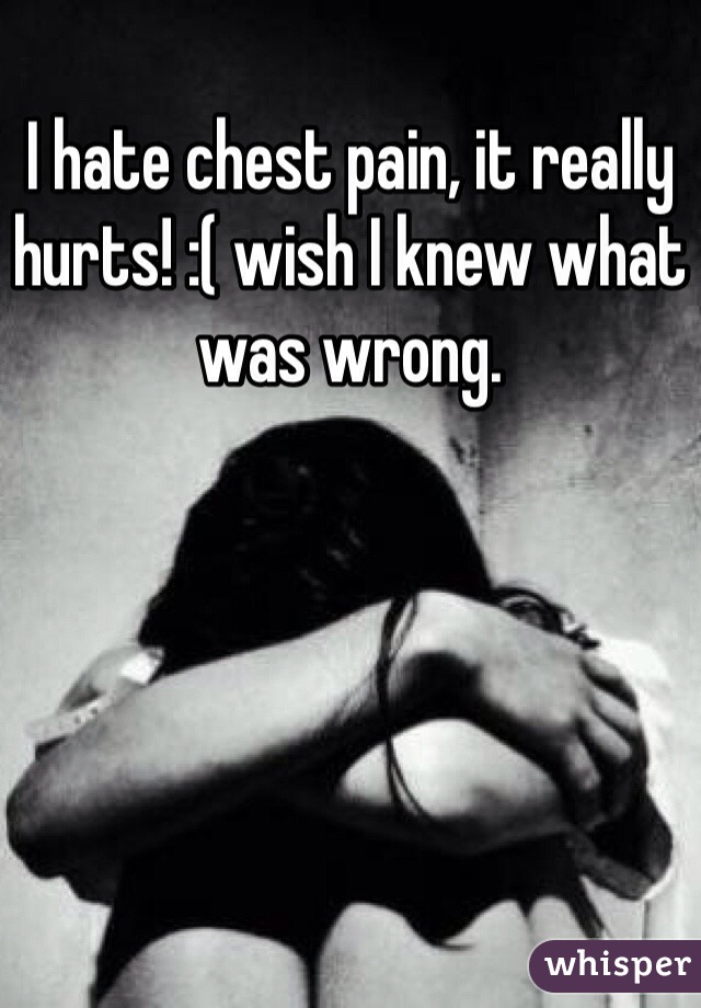 I hate chest pain, it really hurts! :( wish I knew what was wrong. 