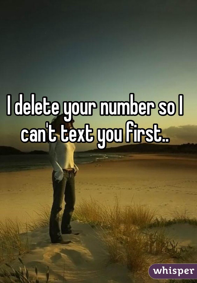 I delete your number so I can't text you first..