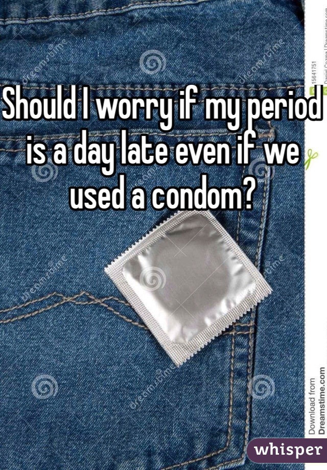 Should I worry if my period is a day late even if we used a condom?