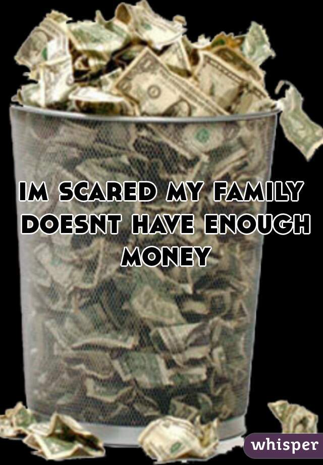 im scared my family doesnt have enough money