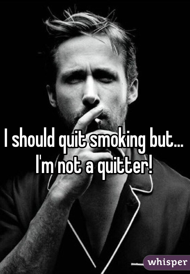 I should quit smoking but... I'm not a quitter! 