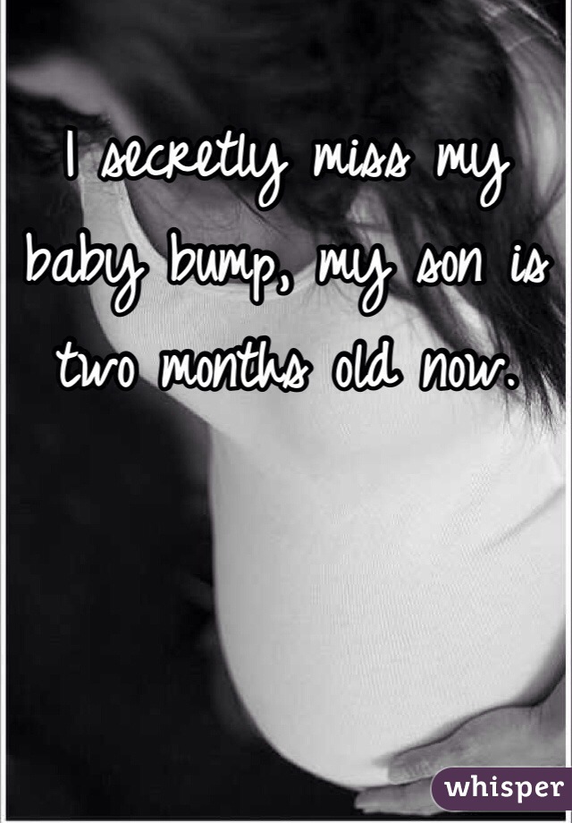 I secretly miss my baby bump, my son is two months old now.