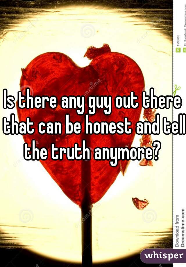 Is there any guy out there that can be honest and tell the truth anymore? 