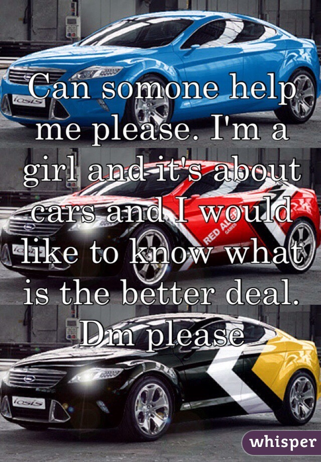 Can somone help me please. I'm a girl and it's about cars and I would like to know what is the better deal. Dm please