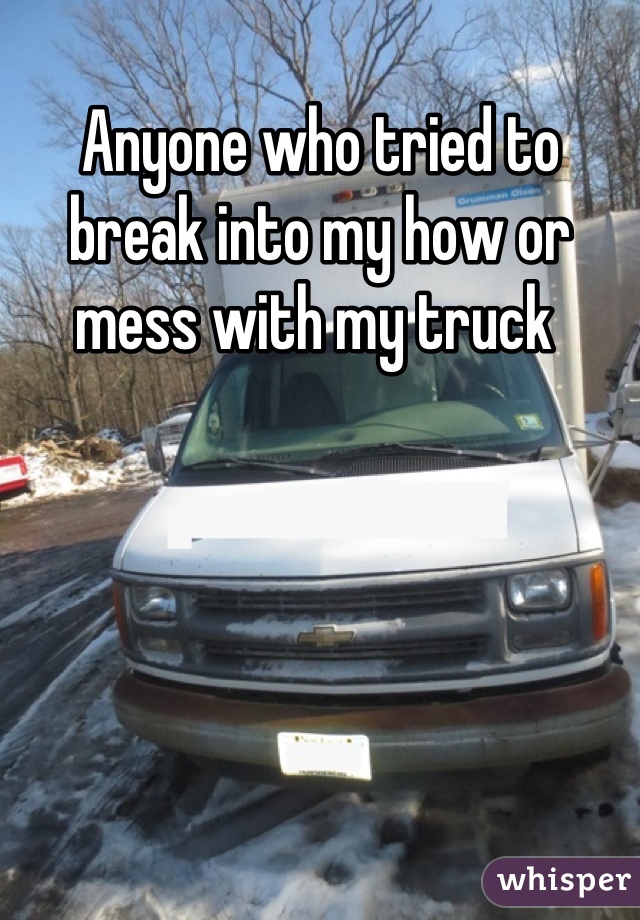 Anyone who tried to break into my how or mess with my truck 