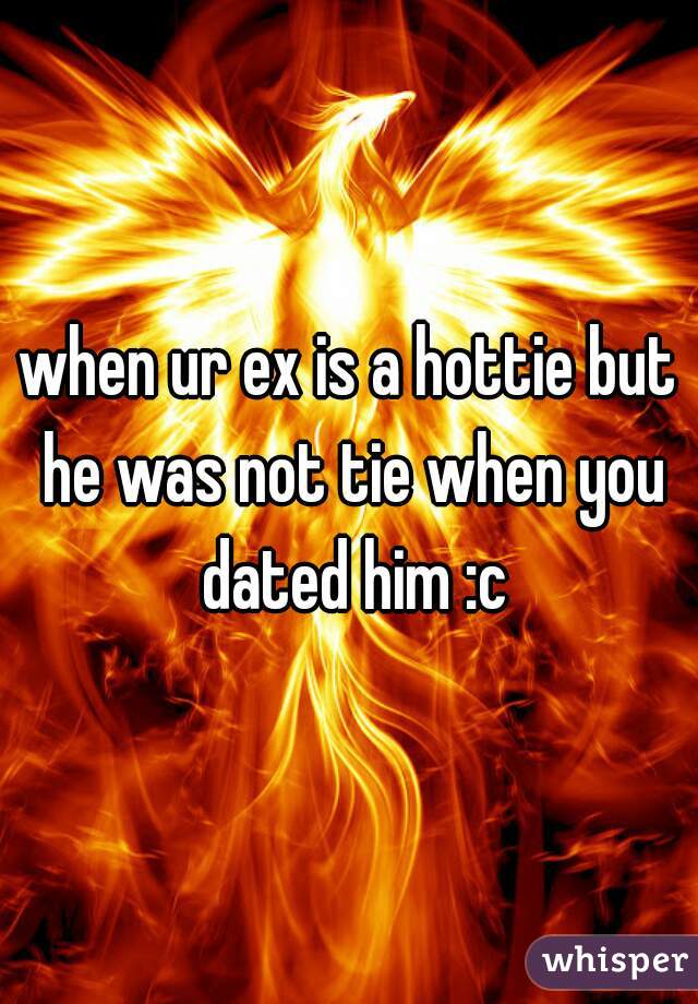 when ur ex is a hottie but he was not tie when you dated him :c