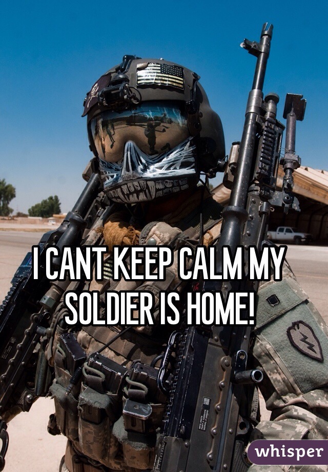 I CANT KEEP CALM MY SOLDIER IS HOME!