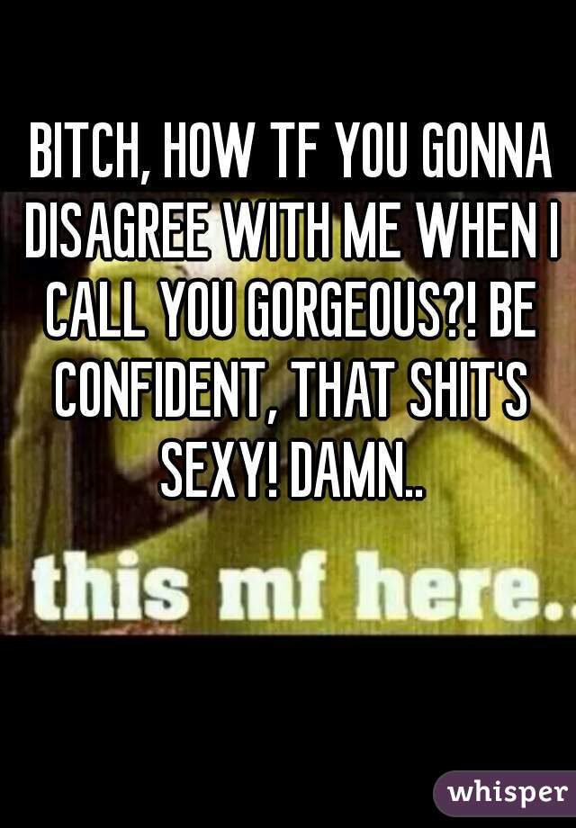  BITCH, HOW TF YOU GONNA DISAGREE WITH ME WHEN I CALL YOU GORGEOUS?! BE CONFIDENT, THAT SHIT'S SEXY! DAMN..