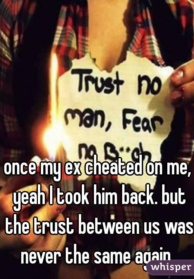 once my ex cheated on me, yeah I took him back. but the trust between us was never the same again. 