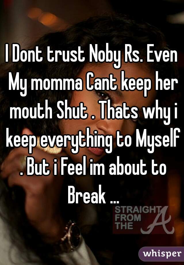 I Dont trust Noby Rs. Even My momma Cant keep her mouth Shut . Thats why i keep everything to Myself . But i Feel im about to Break ...