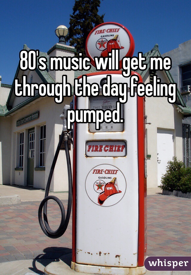 80's music will get me through the day feeling pumped.